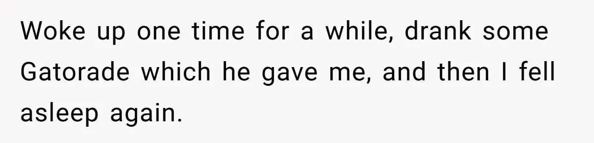 Woke up one time for a while, drank some Gatorade which he gave me, and then I fell asleep again.