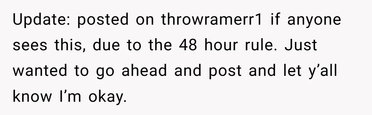 Update: posted on throwramerr1 if anyone sees this, due to the 48 hour rule. Just wanted to go ahead and post and let y’all know I’m okay.