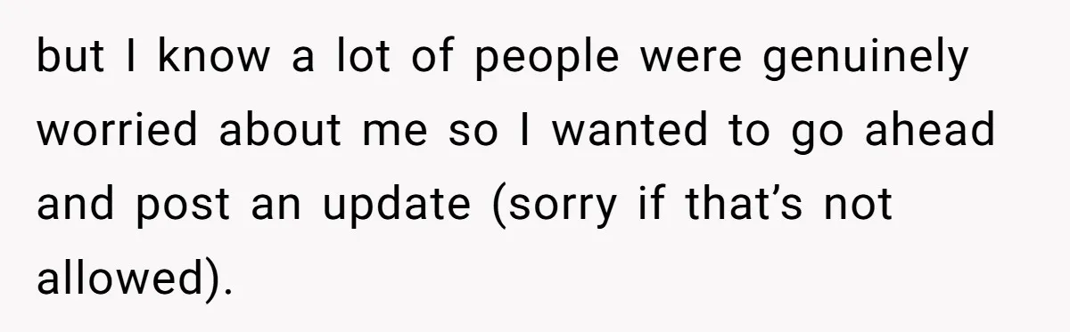 but I know a lot of people were genuinely worried about me so I wanted to go ahead and post an update (sorry if that’s not allowed).