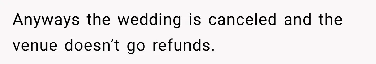 Anyways the wedding is canceled and the venue doesn’t go refunds.