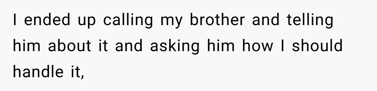 I ended up calling my brother and telling him about it and asking him how I should handle it,