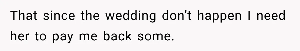 That since the wedding don’t happen I need her to pay me back some.