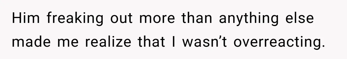Him freaking out more than anything else made me realize that I wasn’t overreacting.