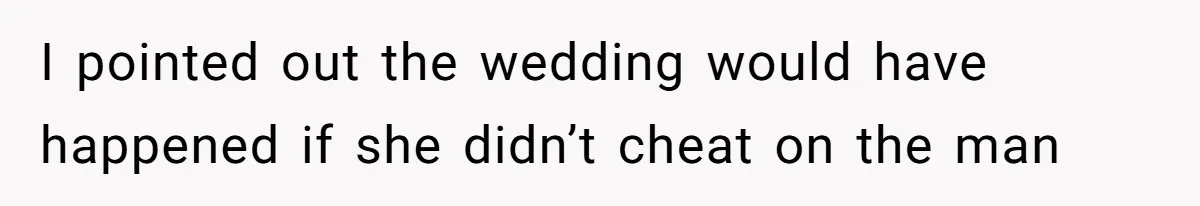 I pointed out the wedding would have happened if she didn’t cheat on the man
