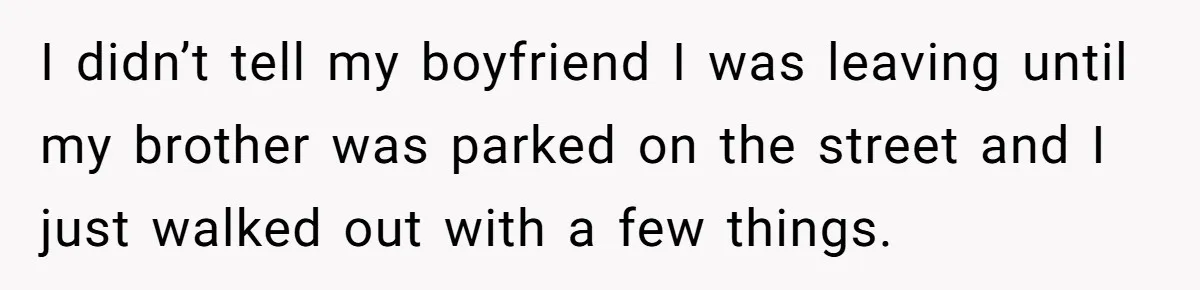 I didn’t tell my boyfriend I was leaving until my brother was parked on the street and I just walked out with a few things.