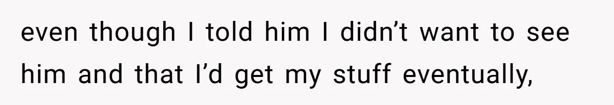 even though I told him I didn’t want to see him and that I’d get my stuff eventually,