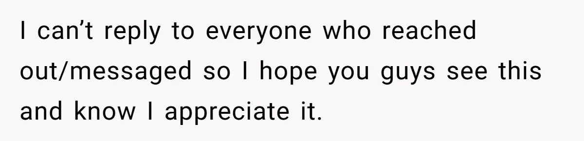 I can’t reply to everyone who reached out/messaged so I hope you guys see this and know I appreciate it.