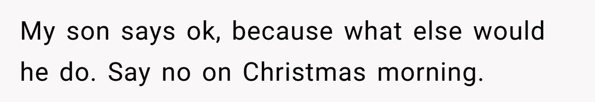 My son says ok, because what else would he do. Say no on Christmas morning.