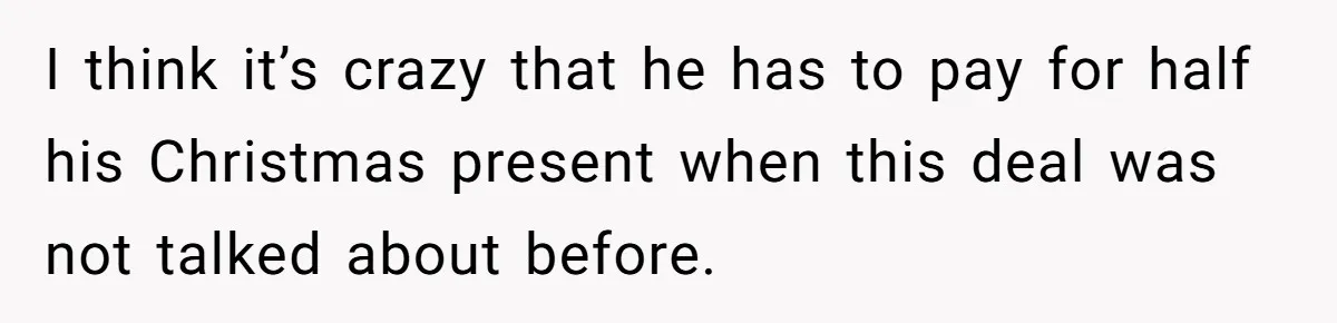 I think it’s crazy that he has to pay for half his Christmas present when this deal was not talked about before.