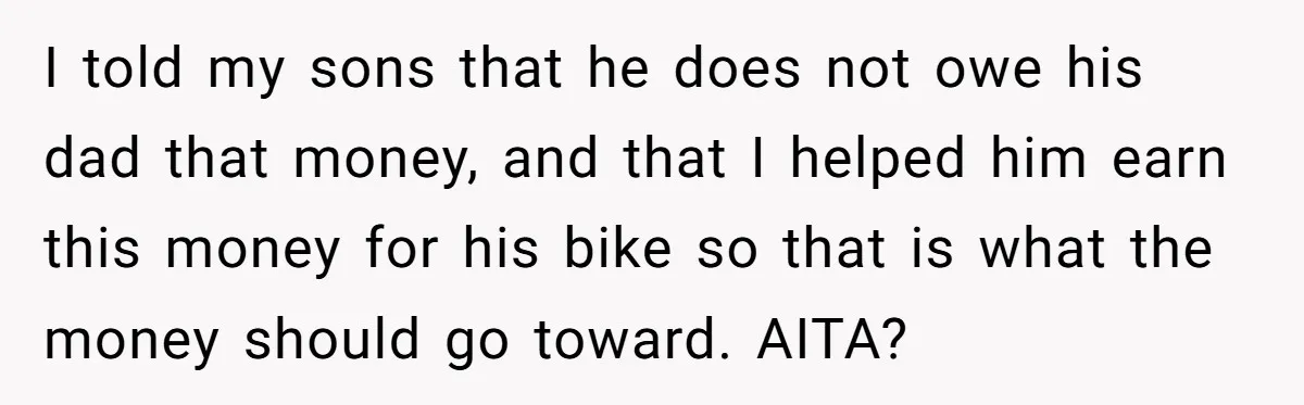 I told my sons that he does not owe his dad that money, and that I helped him earn this money for his bike so that is what the money...