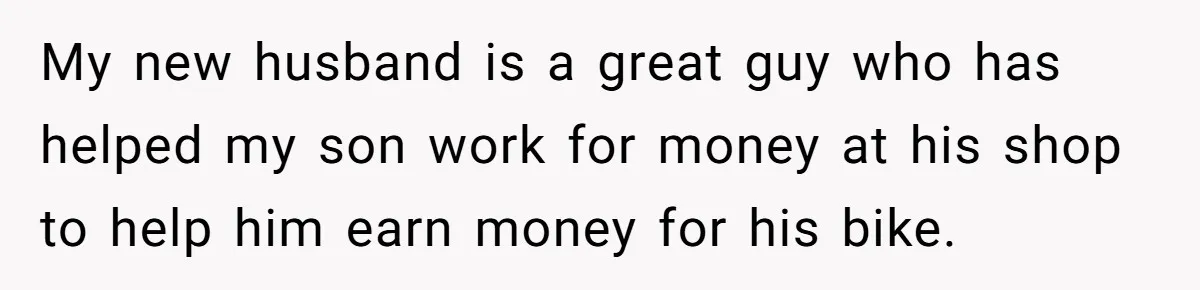 My new husband is a great guy who has helped my son work for money at his shop to help him earn money for his bike.