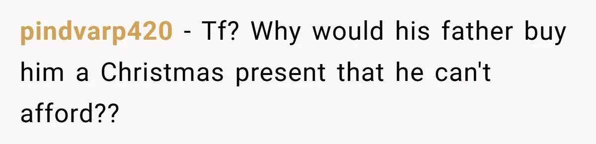 pindvarp420 − Tf? Why would his father buy him a Christmas present that he can't afford??