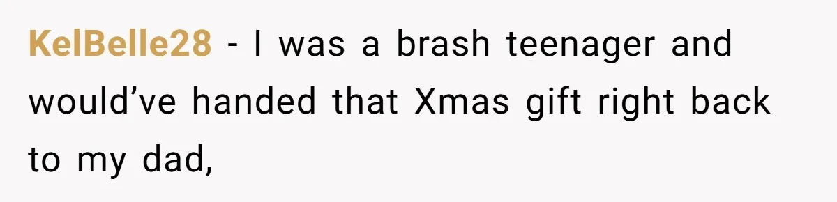 KelBelle28 − I was a brash teenager and would’ve handed that Xmas gift right back to my dad,