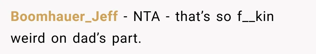 Boomhauer_Jeff − NTA - that’s so f__kin weird on dad’s part.
