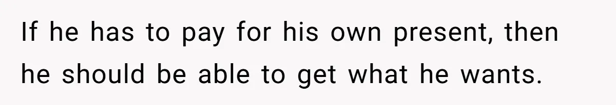 If he has to pay for his own present, then he should be able to get what he wants.