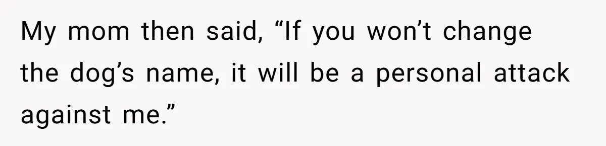 My mom then said, “If you won’t change the dog’s name, it will be a personal attack against me.”