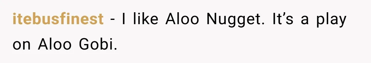 itebusfinest − I like Aloo Nugget. It’s a play on Aloo Gobi.