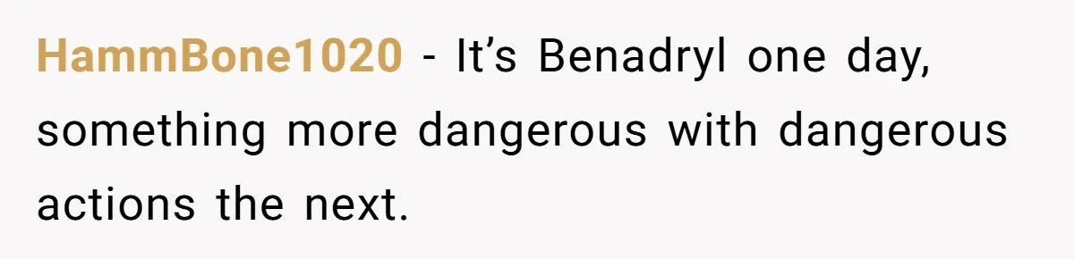 HammBone1020 − It’s Benadryl one day, something more dangerous with dangerous actions the next.