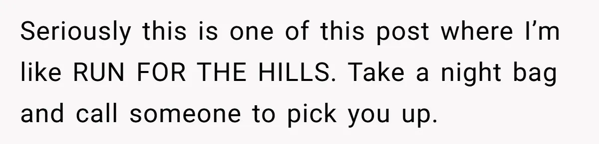 Seriously this is one of this post where I’m like RUN FOR THE HILLS. Take a night bag and call someone to pick you up.