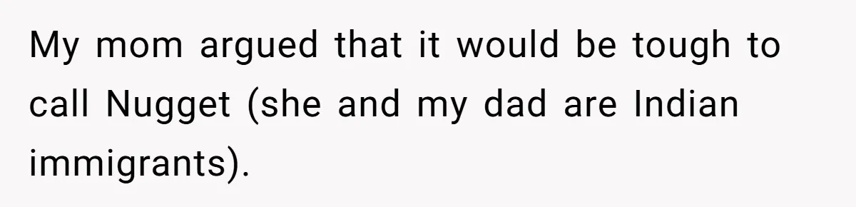 My mom argued that it would be tough to call Nugget (she and my dad are Indian immigrants).