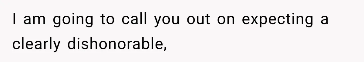 I am going to call you out on expecting a clearly dishonorable,