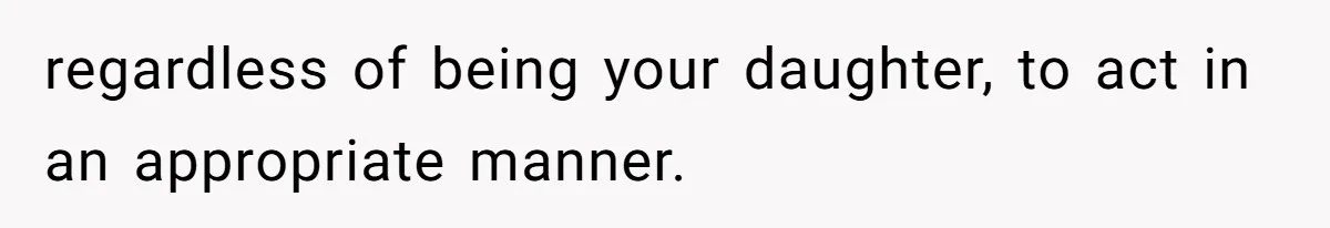 regardless of being your daughter, to act in an appropriate manner.