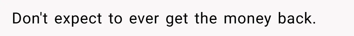 Don't expect to ever get the money back.