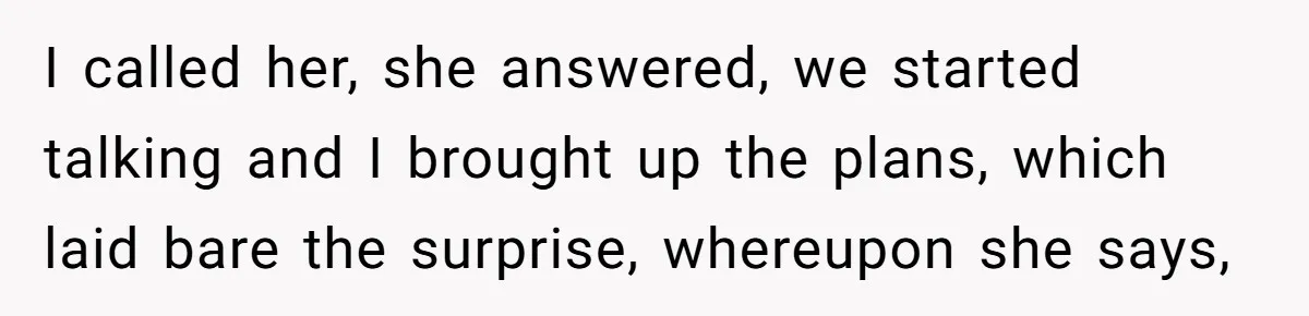 I called her, she answered, we started talking and I brought up the plans, which laid bare the surprise, whereupon she says,