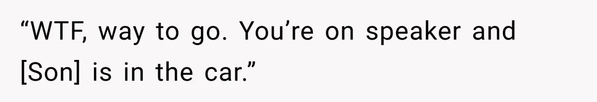 “WTF, way to go. You’re on speaker and [Son] is in the car.”