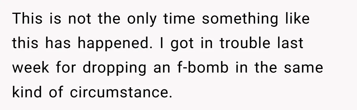 This is not the only time something like this has happened. I got in trouble last week for dropping an f-bomb in the same kind of circumstance.