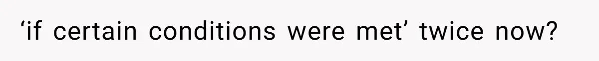 ‘if certain conditions were met’ twice now?