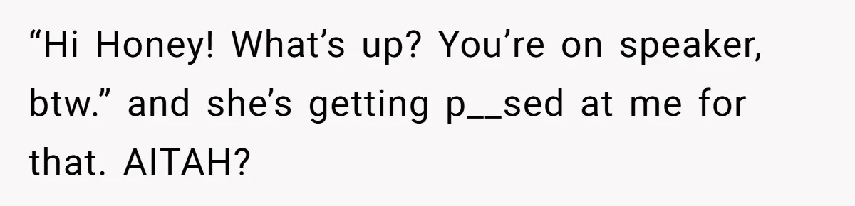“Hi Honey! What’s up? You’re on speaker, btw.” and she’s getting p__sed at me for that. AITAH?