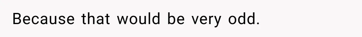 Because that would be very odd.