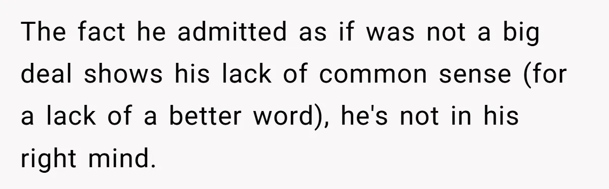 The fact he admitted as if was not a big deal shows his lack of common sense (for a lack of a better word), he's not in his right mind.