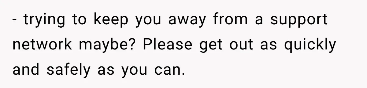- trying to keep you away from a support network maybe? Please get out as quickly and safely as you can.