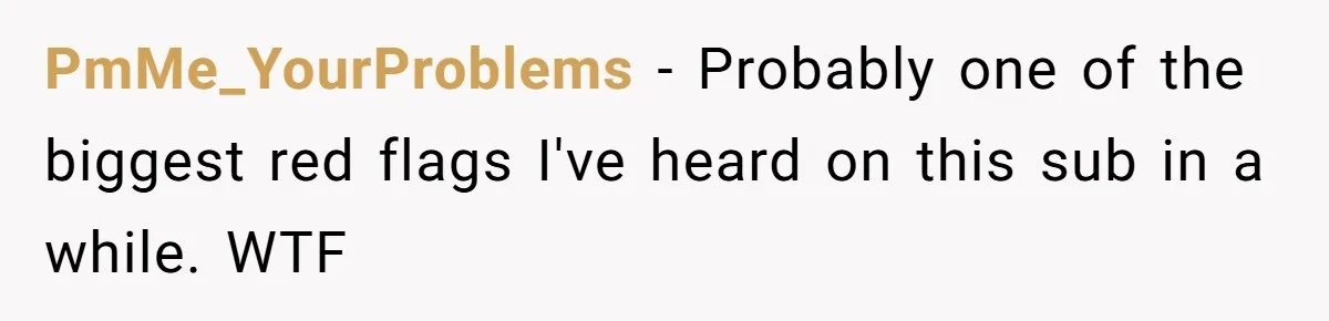 PmMe_YourProblems − Probably one of the biggest red flags I've heard on this sub in a while. WTF