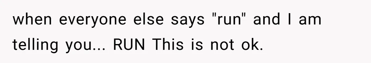 when everyone else says "run" and I am telling you... RUN This is not ok.