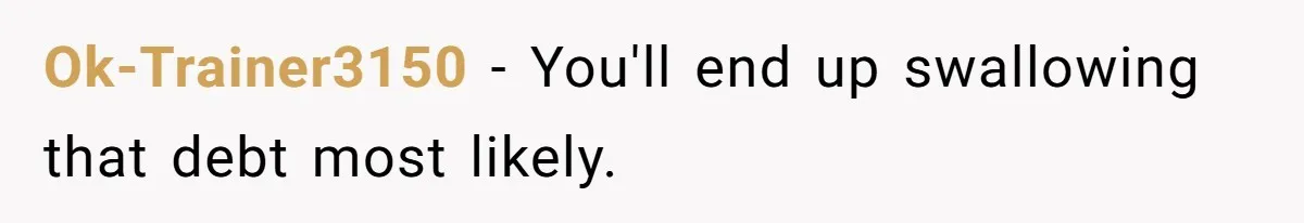 Ok-Trainer3150 − You'll end up swallowing that debt most likely.
