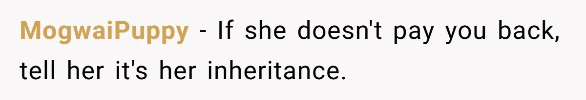 MogwaiPuppy − If she doesn't pay you back, tell her it's her inheritance.