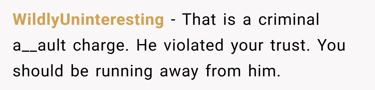 WildlyUninteresting − That is a criminal a__ault charge. He violated your trust. You should be running away from him.