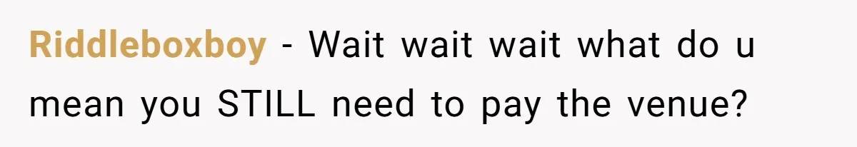 Riddleboxboy − Wait wait wait what do u mean you STILL need to pay the venue?