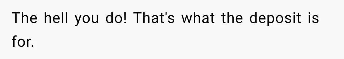 The hell you do! That's what the deposit is for.