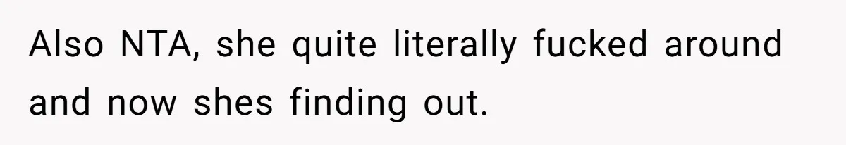 Also NTA, she quite literally fucked around and now shes finding out.
