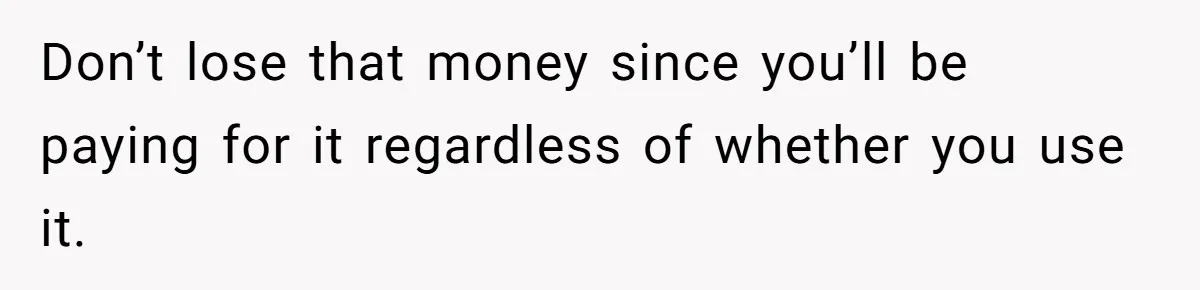 Don’t lose that money since you’ll be paying for it regardless of whether you use it.
