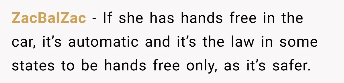 ZacBalZac − If she has hands free in the car, it’s automatic and it’s the law in some states to be hands free only, as it’s safer.
