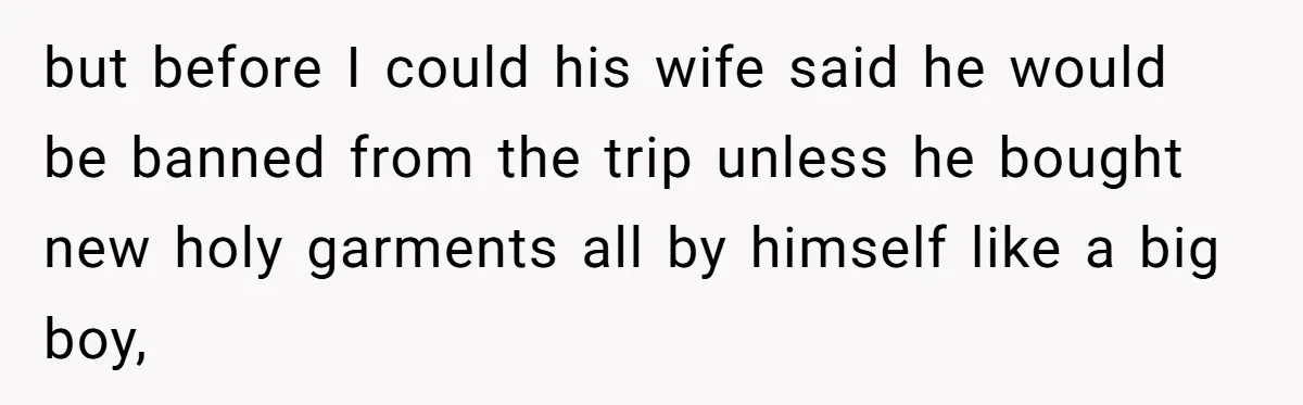 but before I could his wife said he would be banned from the trip unless he bought new holy garments all by himself like a big boy,