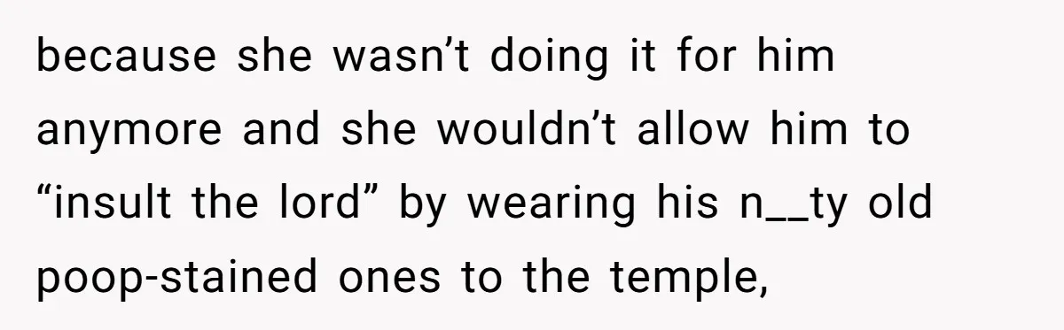 because she wasn’t doing it for him anymore and she wouldn’t allow him to “insult the lord” by wearing his n__ty old poop-stained ones to the temple,