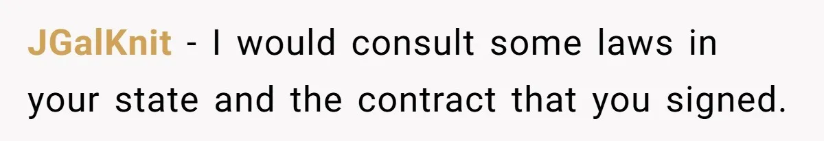 JGalKnit − I would consult some laws in your state and the contract that you signed.