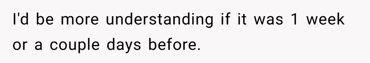 I'd be more understanding if it was 1 week or a couple days before.