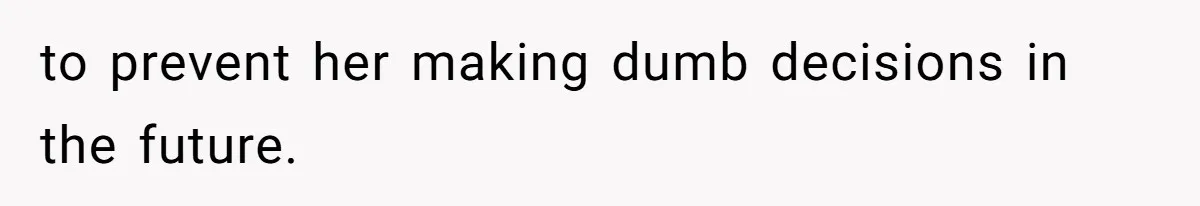 to prevent her making dumb decisions in the future.